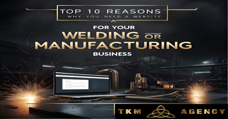 A visually striking black and gold digital graphic displaying 'Top 10 Reasons Why You Need a Website for Your Welding or Manufacturing Business.' The image features an industrial setting with welding sparks, a laptop displaying a website, and the TKM Agency logo, emphasizing the importance of an online presence for welding and manufacturing companies.